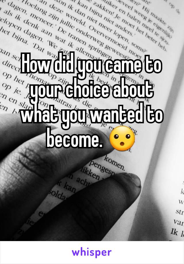 How did you came to your choice about what you wanted to become. 😮