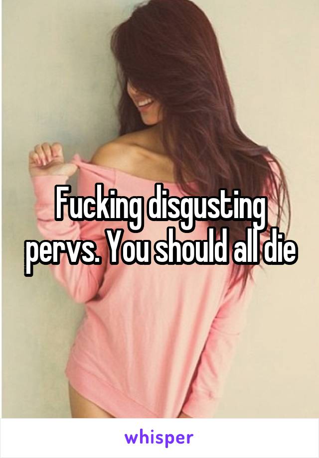 Fucking disgusting pervs. You should all die