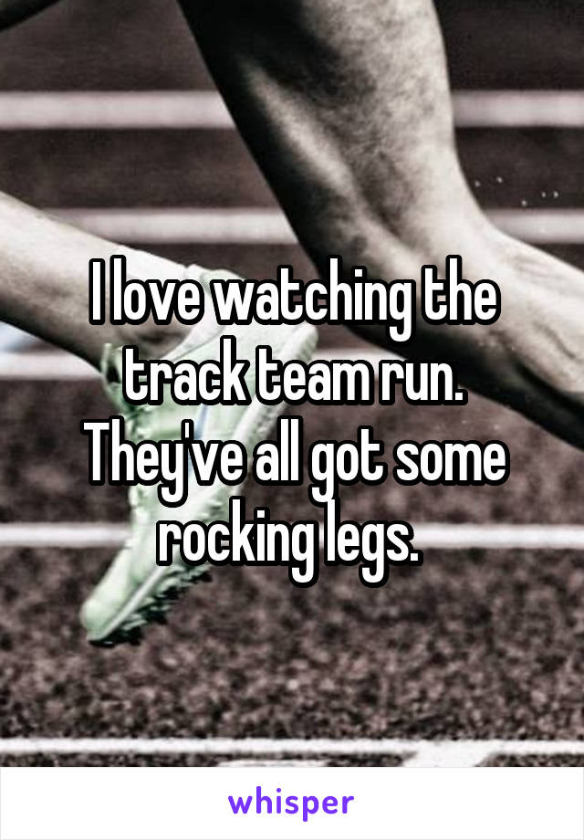 I love watching the track team run. They've all got some rocking legs. 