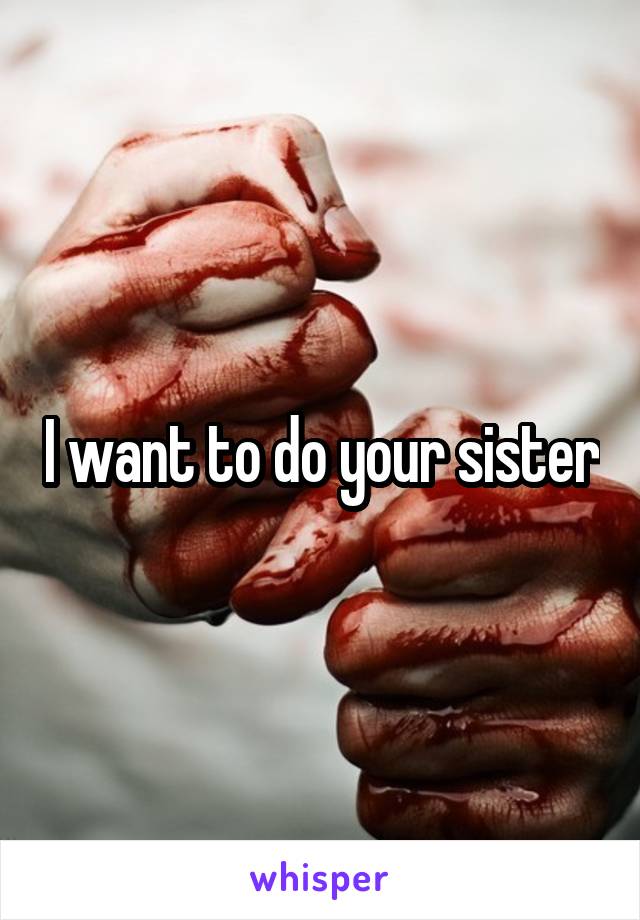 I want to do your sister