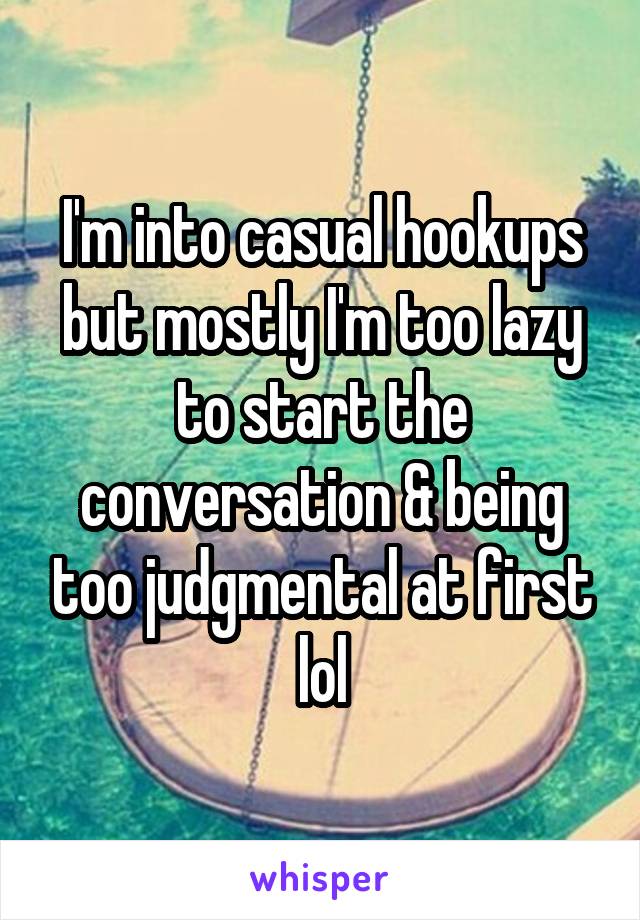 I'm into casual hookups but mostly I'm too lazy to start the conversation & being too judgmental at first lol