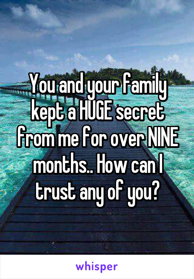 You and your family kept a HUGE secret from me for over NINE months.. How can I trust any of you?