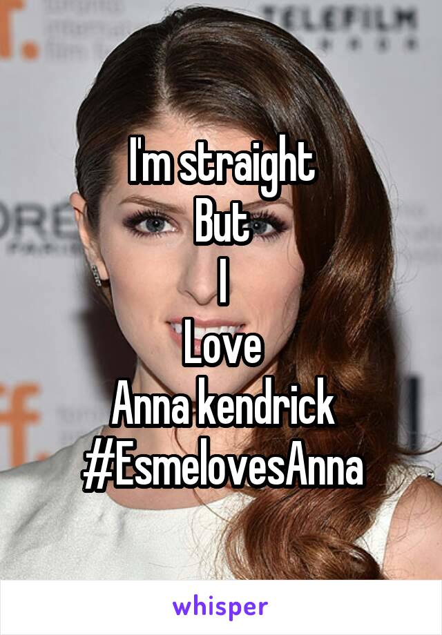 I'm straight
But
I
Love
Anna kendrick
#EsmelovesAnna