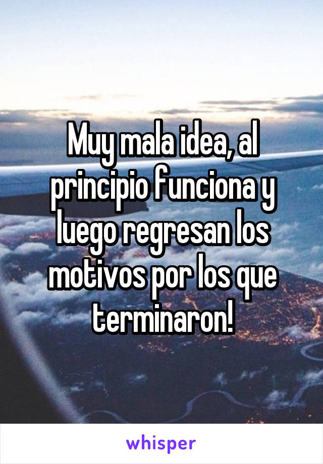 Muy mala idea, al principio funciona y luego regresan los motivos por los que terminaron!