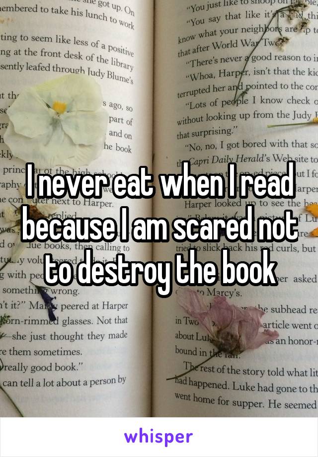 I never eat when I read because I am scared not to destroy the book