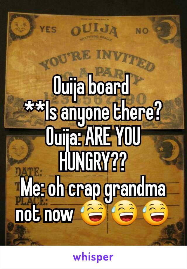 Ouija board 
**Is anyone there?
Ouija: ARE YOU HUNGRY??
Me: oh crap grandma not now 😅😅😅