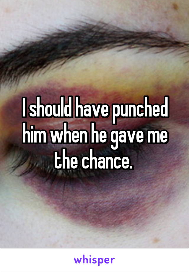 I should have punched him when he gave me the chance. 