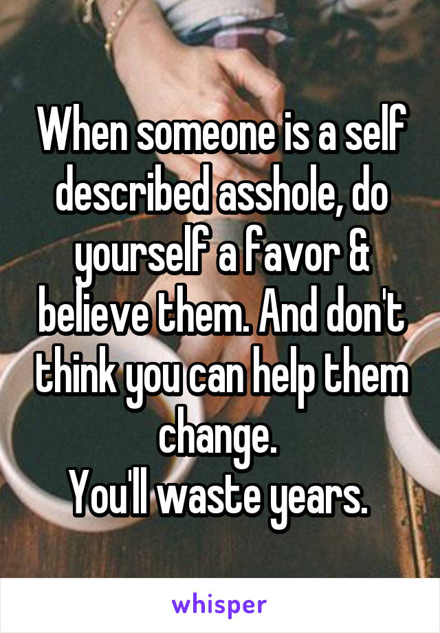 When someone is a self described asshole, do yourself a favor & believe them. And don't think you can help them change. 
You'll waste years. 