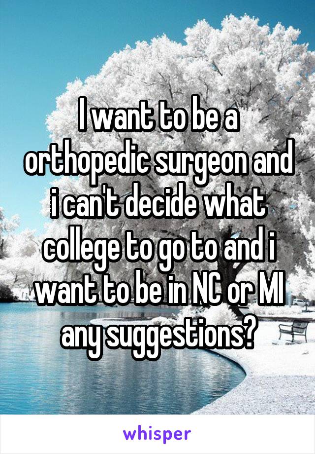 I want to be a orthopedic surgeon and i can't decide what college to go to and i want to be in NC or MI any suggestions?