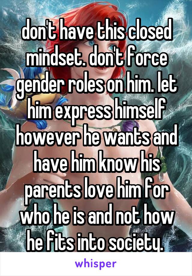 don't have this closed mindset. don't force gender roles on him. let him express himself however he wants and have him know his parents love him for who he is and not how he fits into society. 