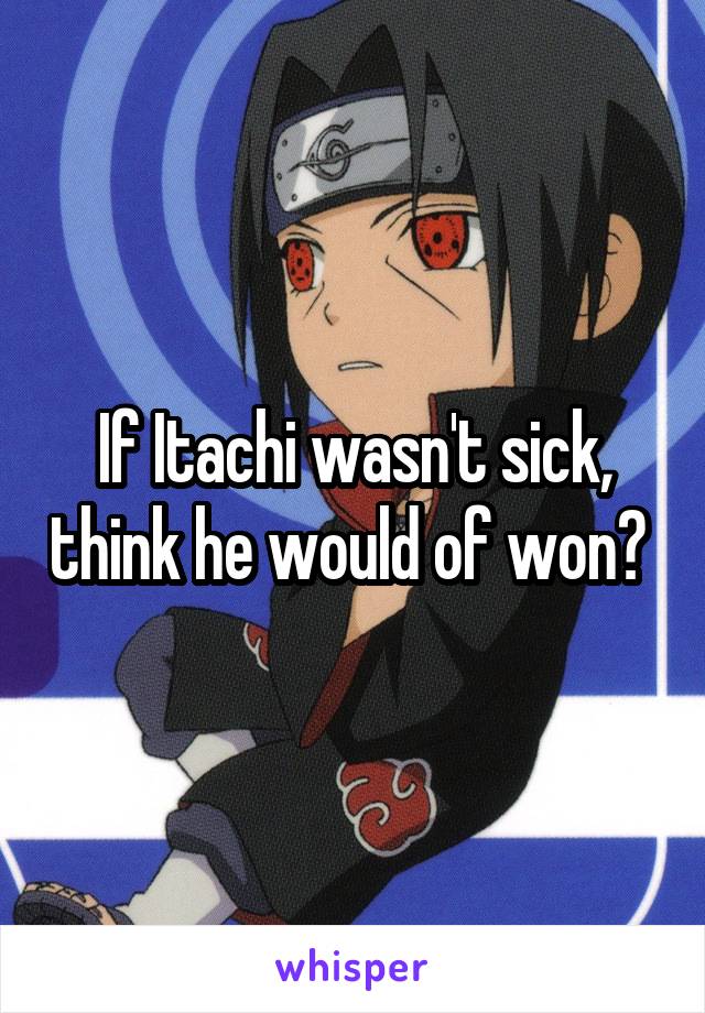 If Itachi wasn't sick, think he would of won? 