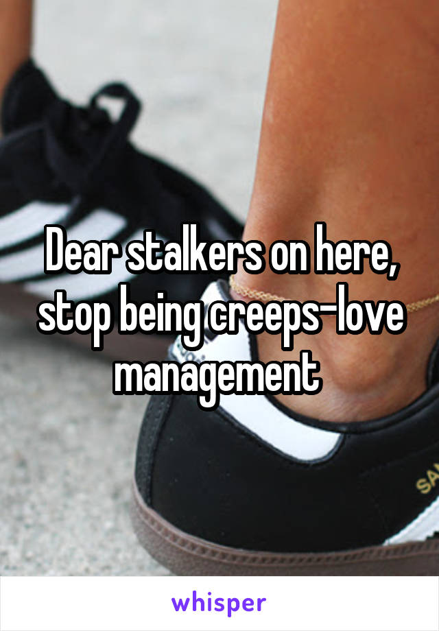 Dear stalkers on here, stop being creeps-love management 