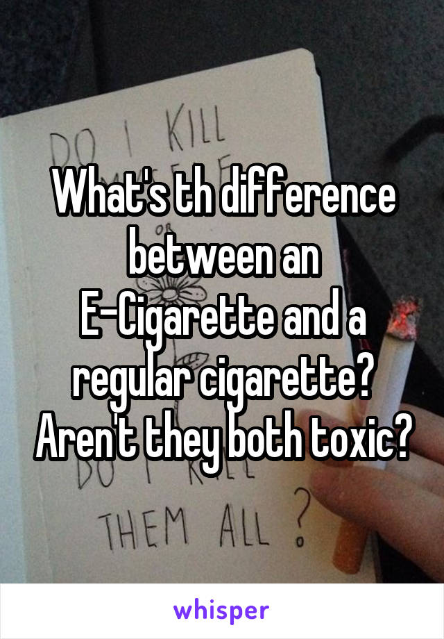 What's th difference between an E-Cigarette and a regular cigarette? Aren't they both toxic?