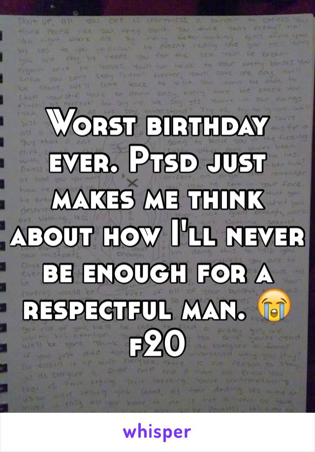 Worst birthday ever. Ptsd just makes me think about how I'll never be enough for a respectful man. 😭 f20