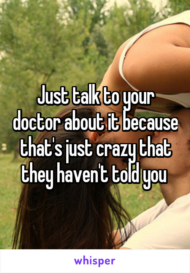 Just talk to your doctor about it because that's just crazy that they haven't told you 