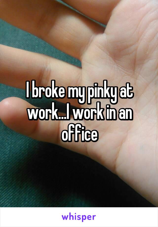 I broke my pinky at work...I work in an office