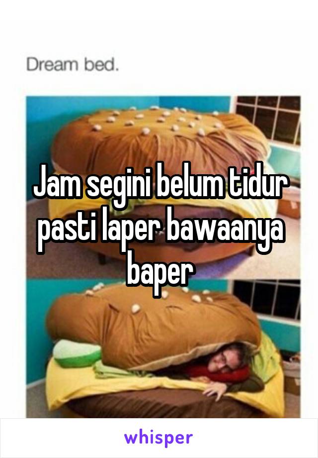 Jam segini belum tidur pasti laper bawaanya baper