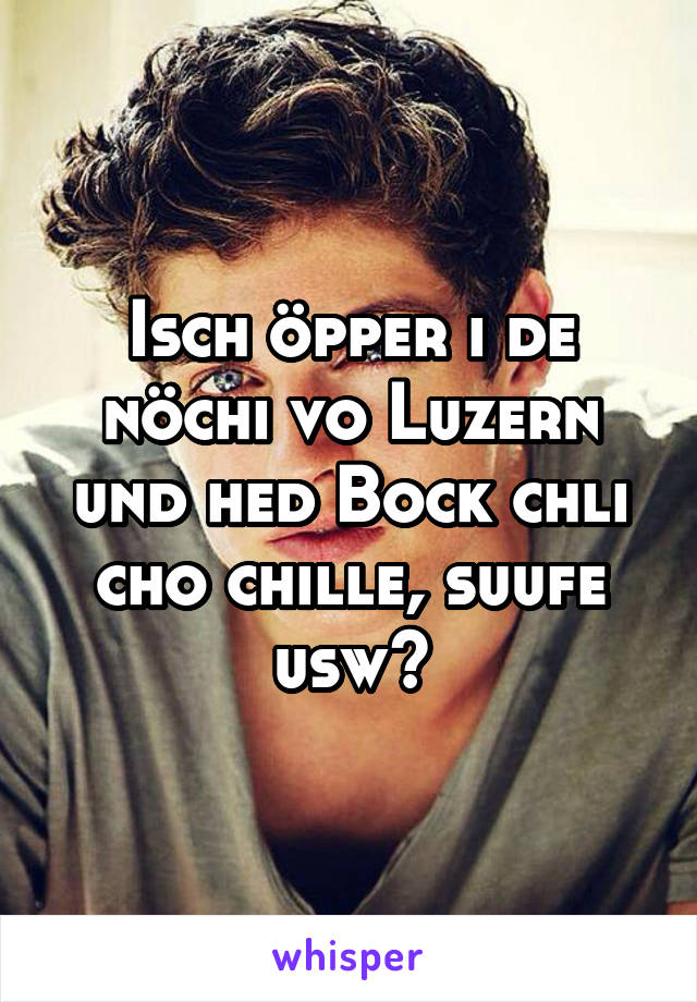 Isch öpper i de nöchi vo Luzern und hed Bock chli cho chille, suufe usw?