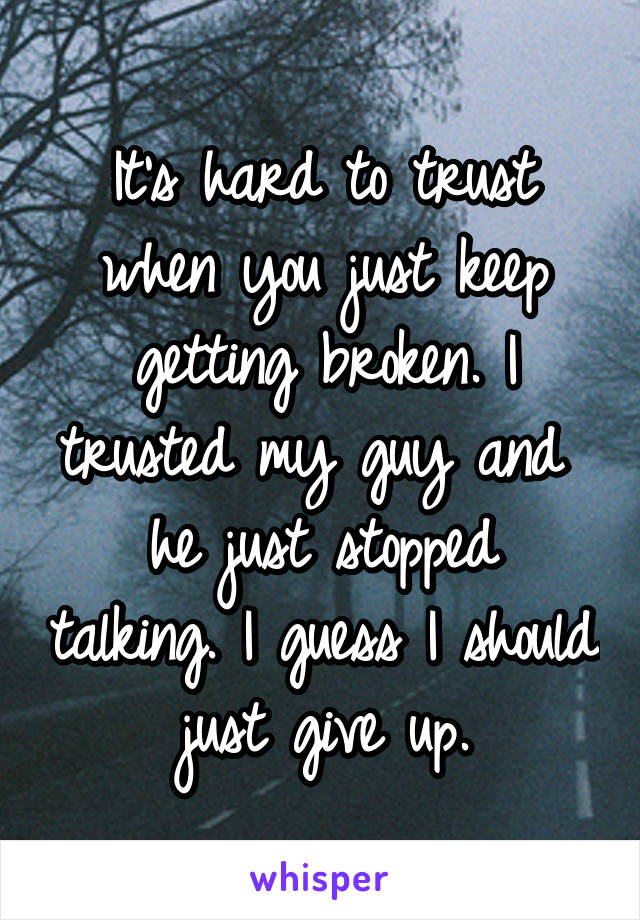 It's hard to trust when you just keep getting broken. I trusted my guy and 
he just stopped talking. I guess I should just give up.