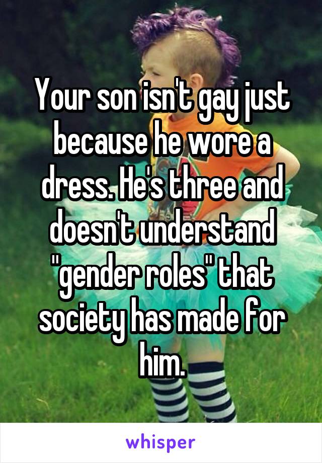 Your son isn't gay just because he wore a dress. He's three and doesn't understand "gender roles" that society has made for him.