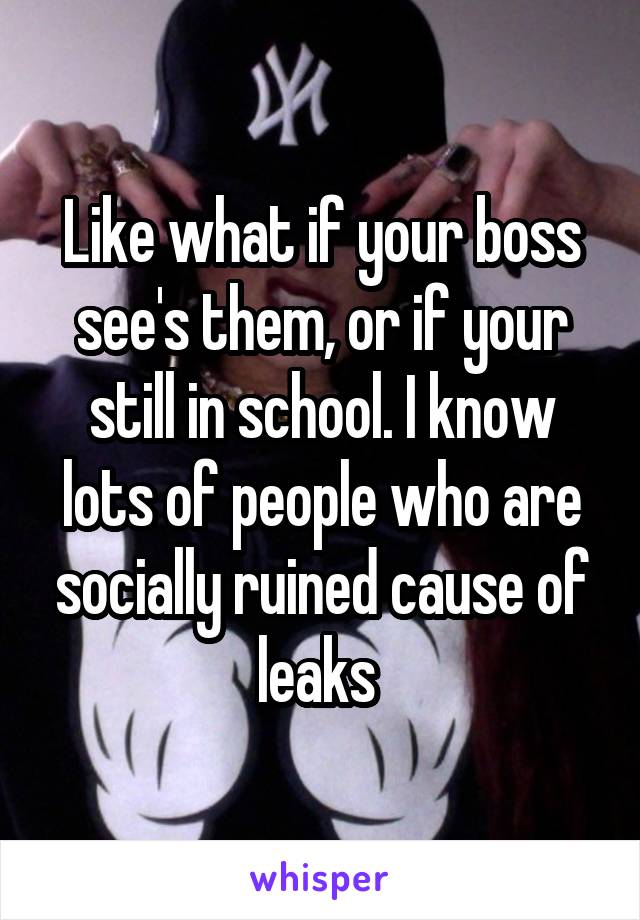 Like what if your boss see's them, or if your still in school. I know lots of people who are socially ruined cause of leaks 