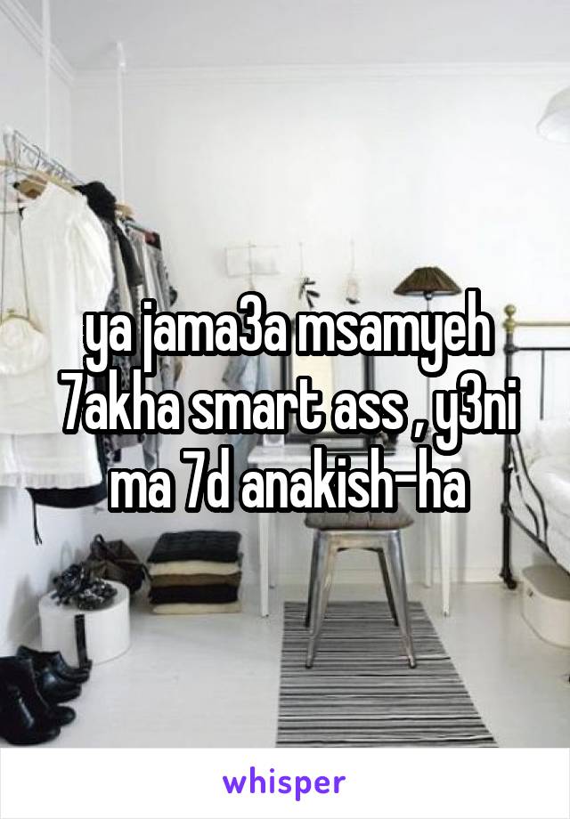 ya jama3a msamyeh 7akha smart ass , y3ni ma 7d anakish-ha