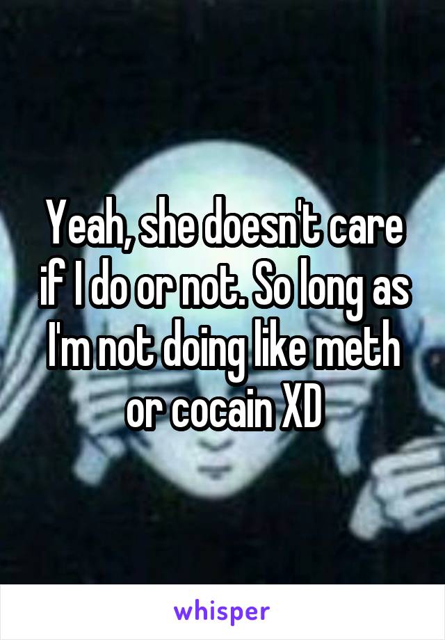 Yeah, she doesn't care if I do or not. So long as I'm not doing like meth or cocain XD