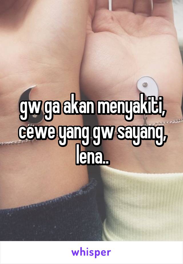 gw ga akan menyakiti, cewe yang gw sayang, lena..