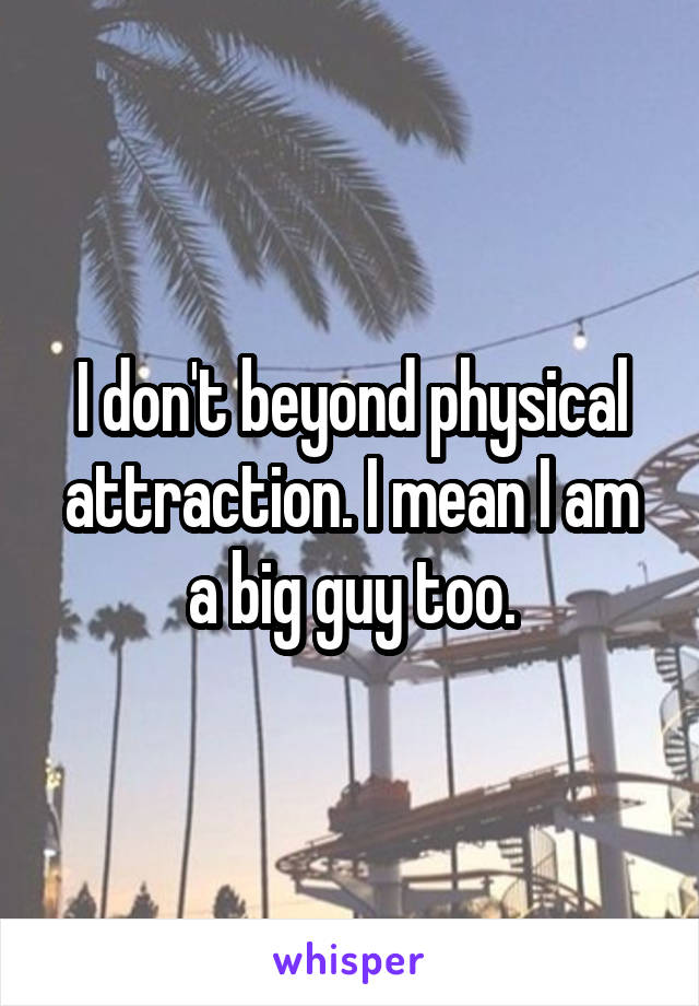 I don't beyond physical attraction. I mean I am a big guy too.