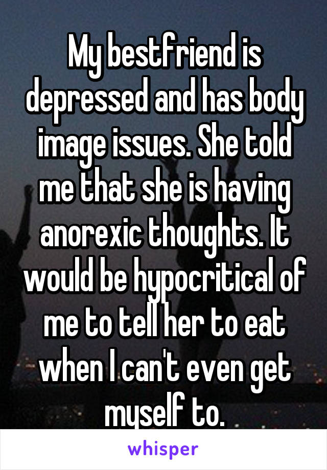 My bestfriend is depressed and has body image issues. She told me that she is having anorexic thoughts. It would be hypocritical of me to tell her to eat when I can't even get myself to.