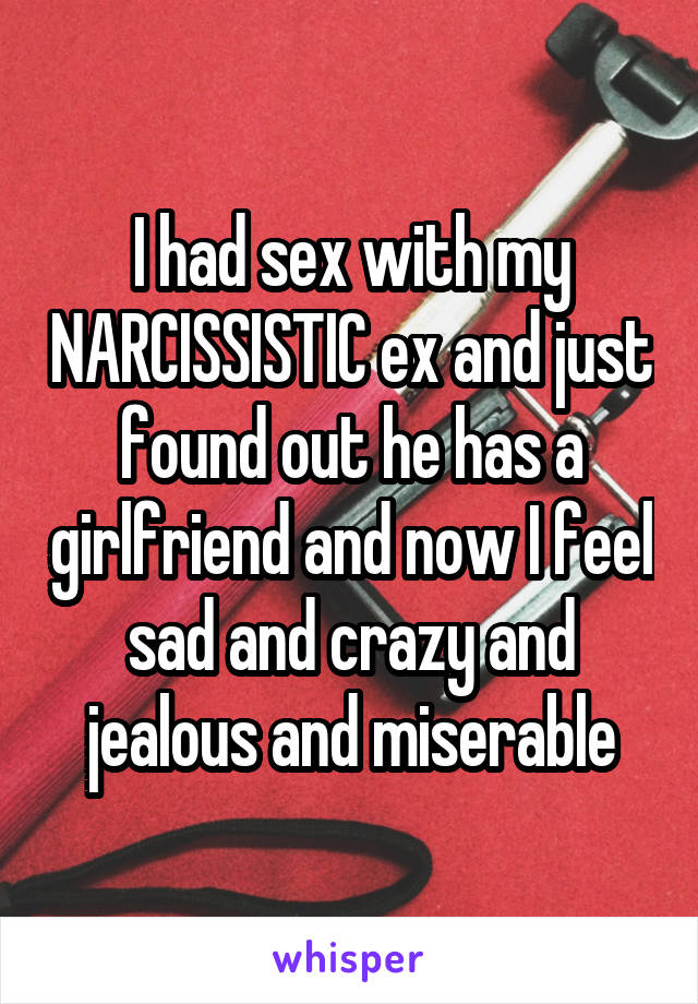 I had sex with my NARCISSISTIC ex and just found out he has a girlfriend and now I feel sad and crazy and jealous and miserable