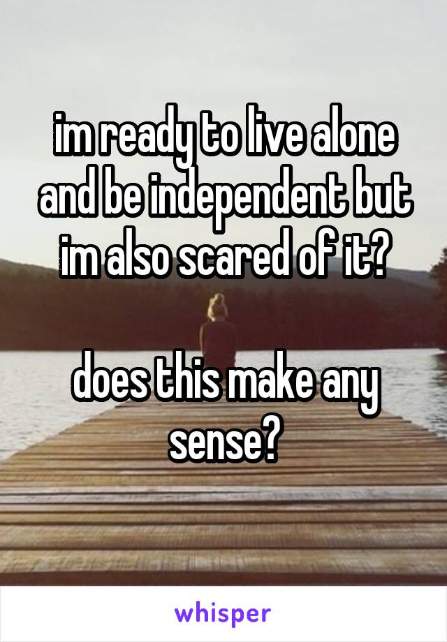 im ready to live alone and be independent but im also scared of it?

does this make any sense?
