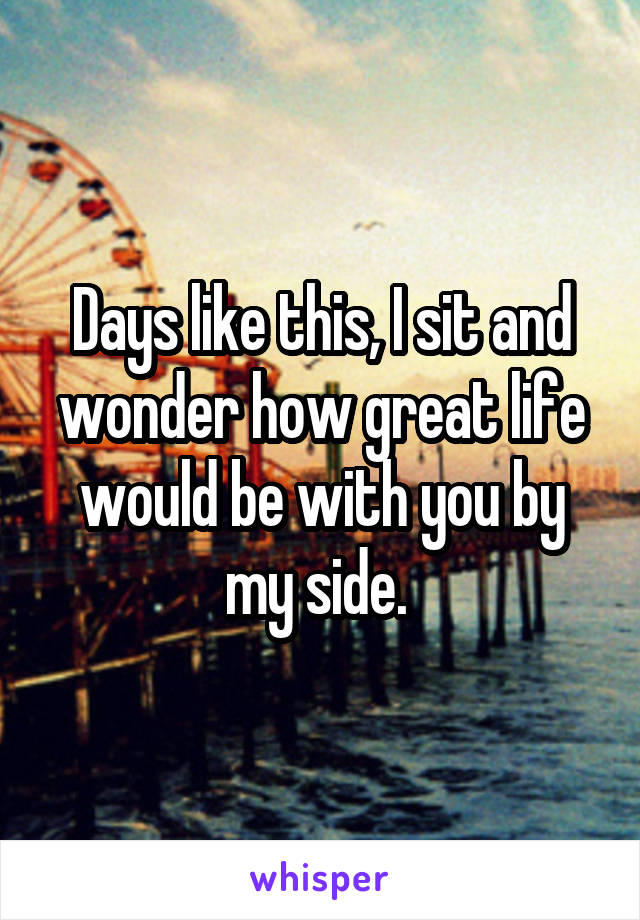 Days like this, I sit and wonder how great life would be with you by my side. 