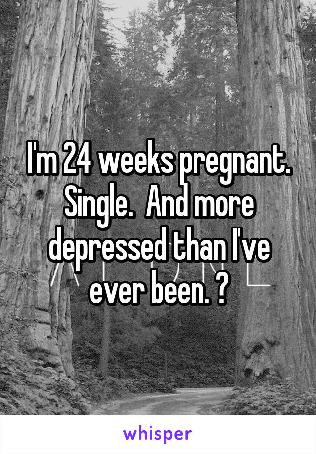 I'm 24 weeks pregnant. Single.  And more depressed than I've ever been. 😔