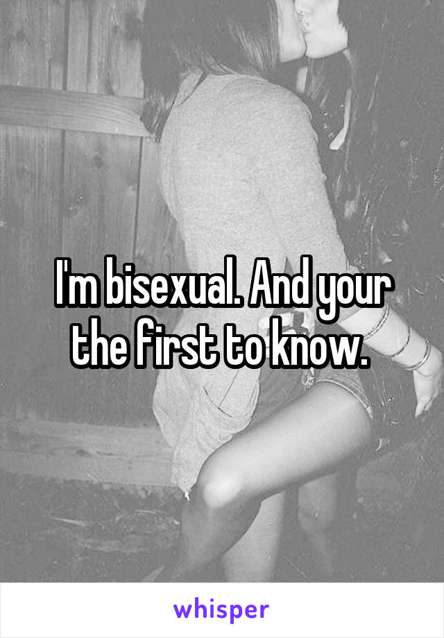 I'm bisexual. And your the first to know. 