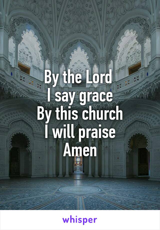 By the Lord 
I say grace
By this church
I will praise
Amen