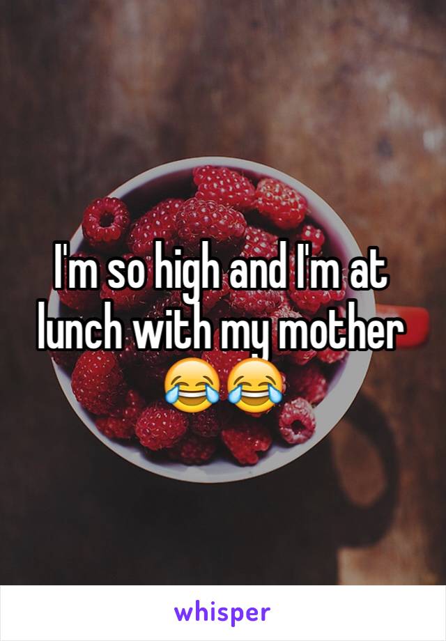 I'm so high and I'm at lunch with my mother 😂😂