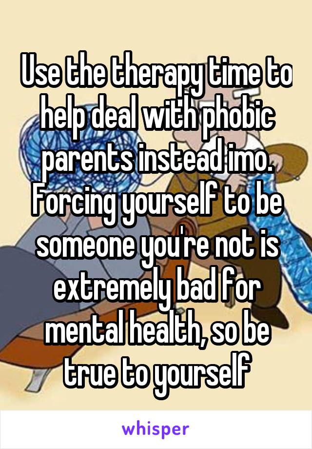 Use the therapy time to help deal with phobic parents instead imo.
Forcing yourself to be someone you're not is extremely bad for mental health, so be true to yourself