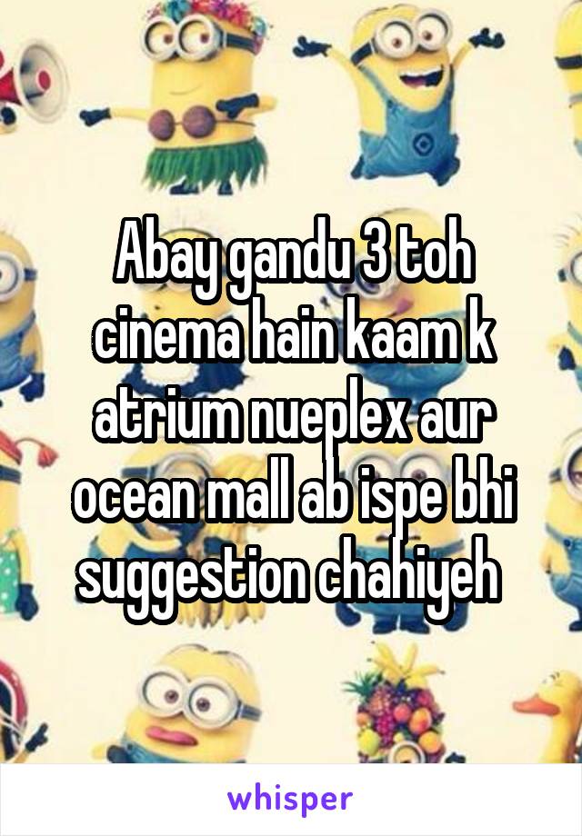 Abay gandu 3 toh cinema hain kaam k atrium nueplex aur ocean mall ab ispe bhi suggestion chahiyeh 