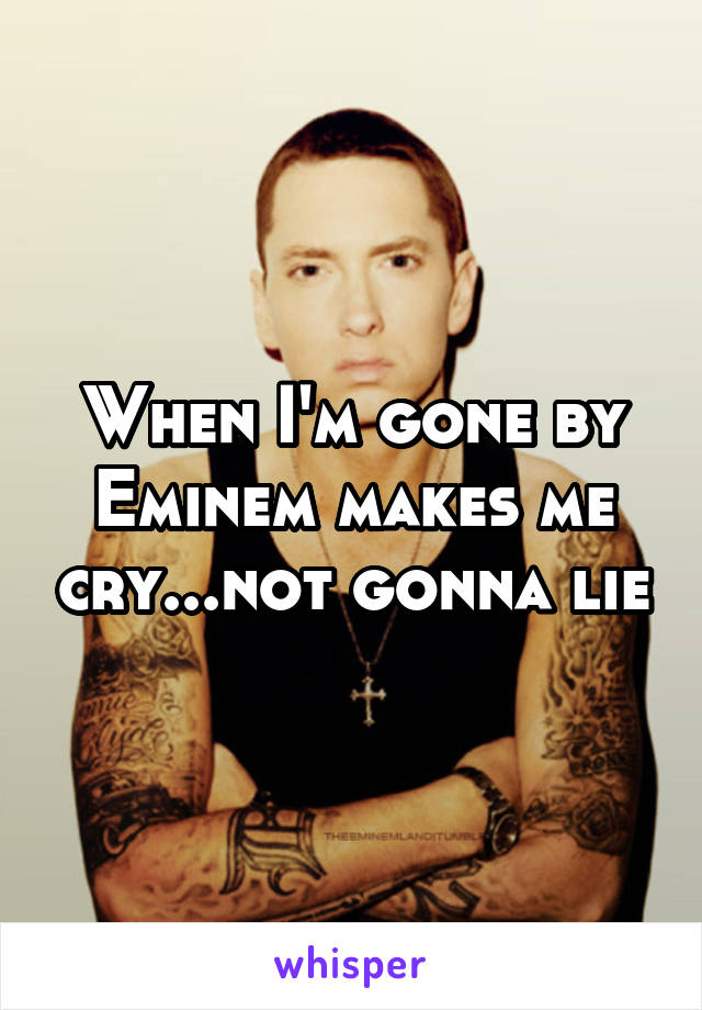 When I'm gone by Eminem makes me cry...not gonna lie