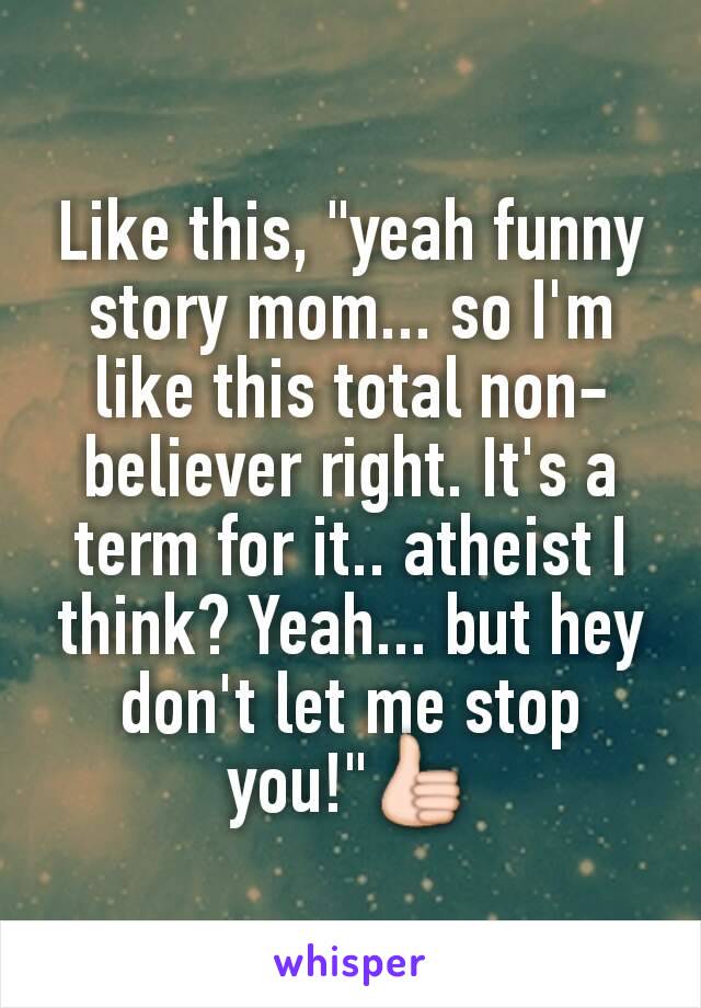 Like this, "yeah funny story mom... so I'm like this total non-believer right. It's a term for it.. atheist I think? Yeah... but hey don't let me stop you!"👍