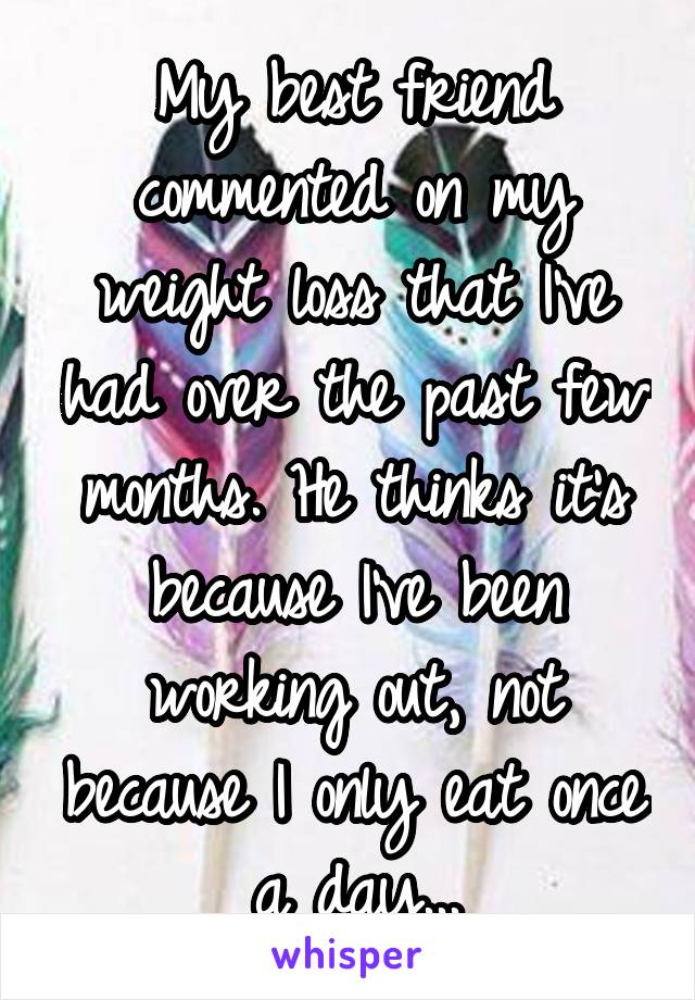 My best friend commented on my weight loss that I've had over the past few months. He thinks it's because I've been working out, not because I only eat once a day...