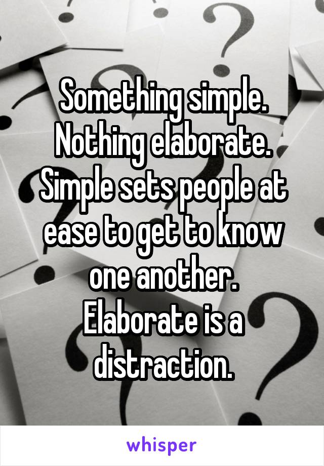 Something simple.
Nothing elaborate.
Simple sets people at ease to get to know one another.
Elaborate is a distraction.