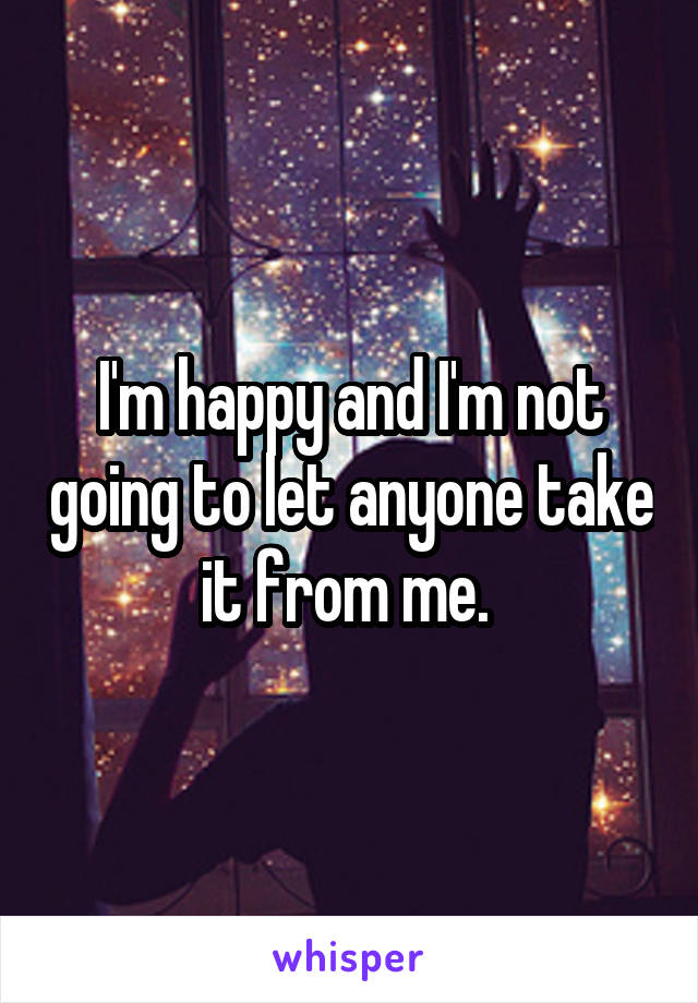 I'm happy and I'm not going to let anyone take it from me. 