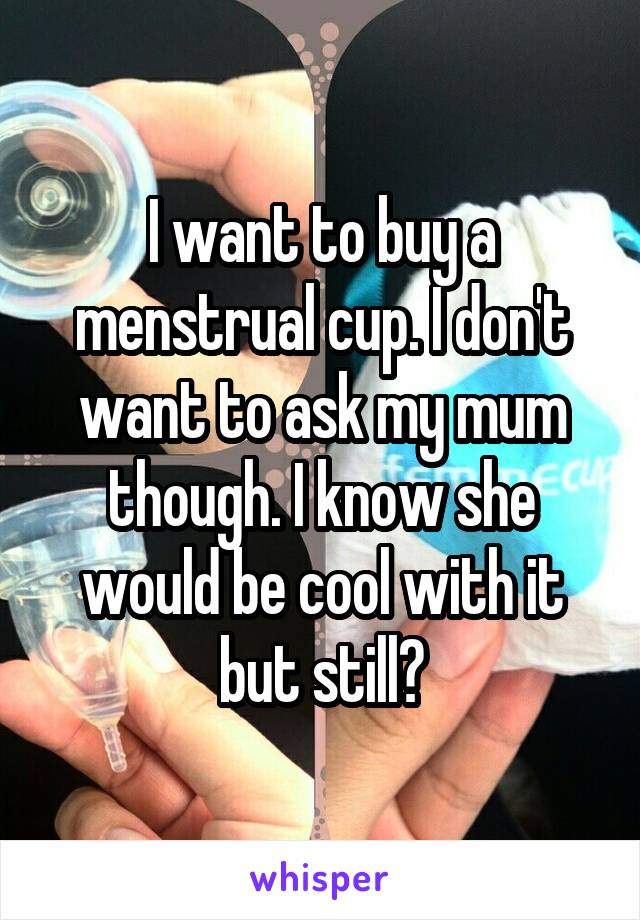 I want to buy a menstrual cup. I don't want to ask my mum though. I know she would be cool with it but still?