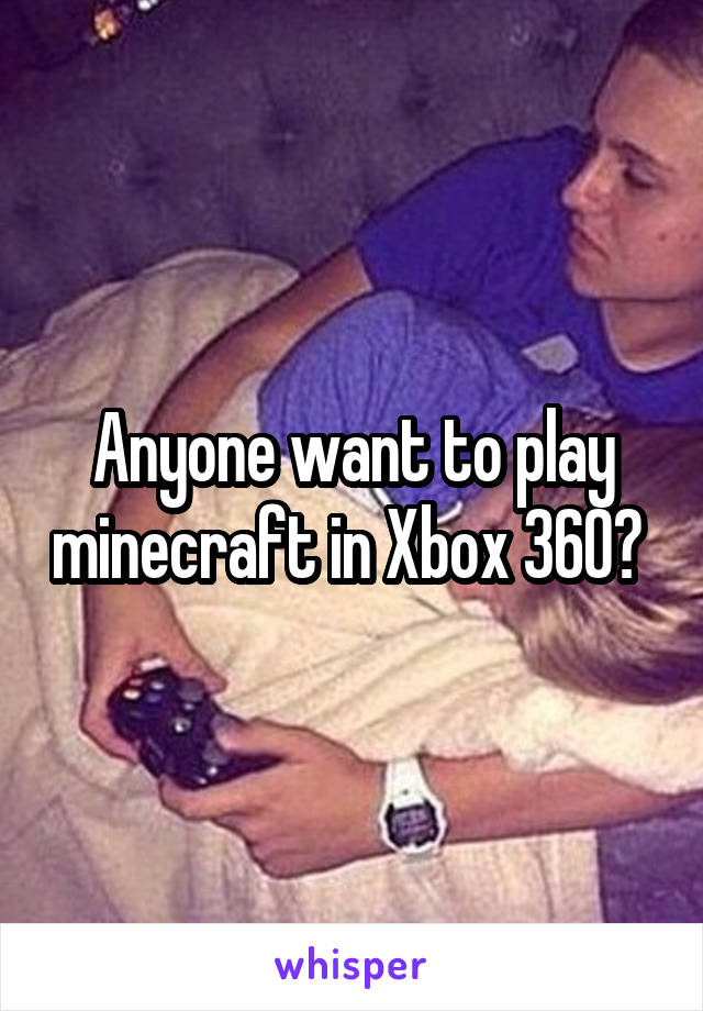 Anyone want to play minecraft in Xbox 360? 