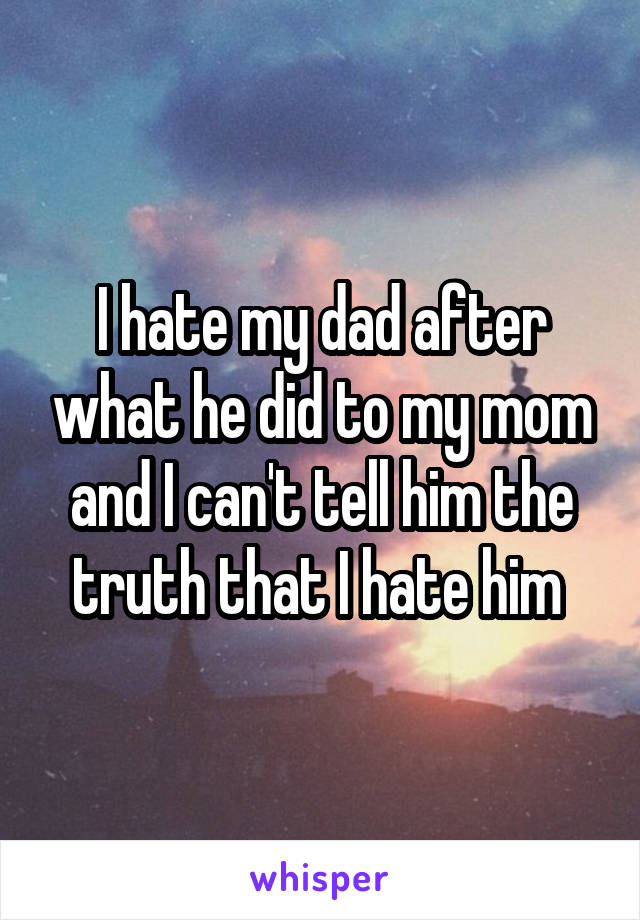 I hate my dad after what he did to my mom and I can't tell him the truth that I hate him 