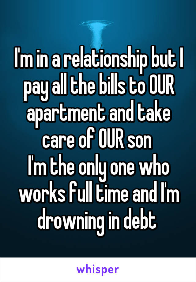 I'm in a relationship but I pay all the bills to OUR apartment and take care of OUR son 
I'm the only one who works full time and I'm drowning in debt 