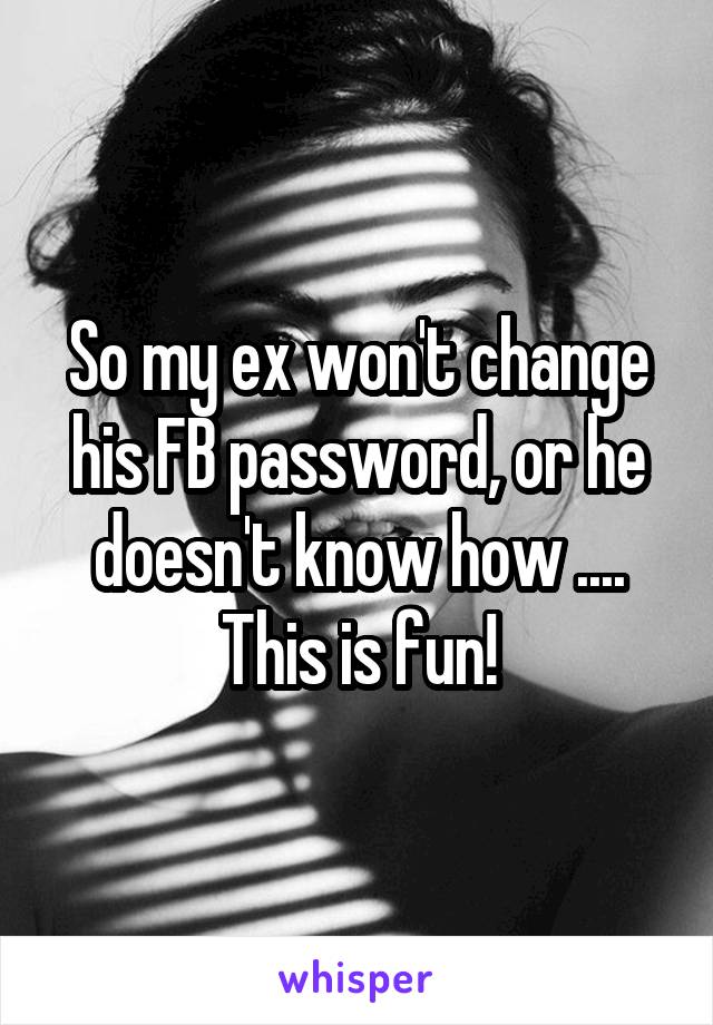 So my ex won't change his FB password, or he doesn't know how .... This is fun!