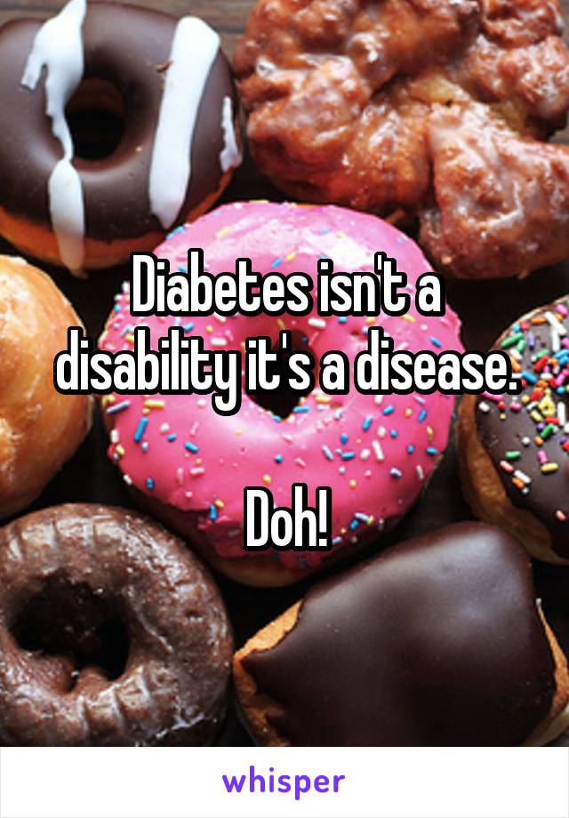 Diabetes isn't a disability it's a disease.

Doh!